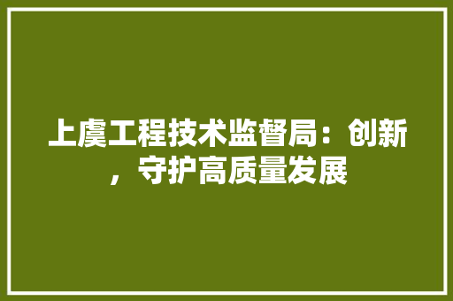 上虞工程技术监督局：创新，守护高质量发展