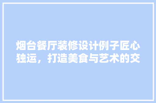 烟台餐厅装修设计例子匠心独运，打造美食与艺术的交融空间