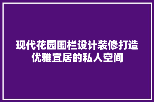 现代花园围栏设计装修打造优雅宜居的私人空间 家居装修