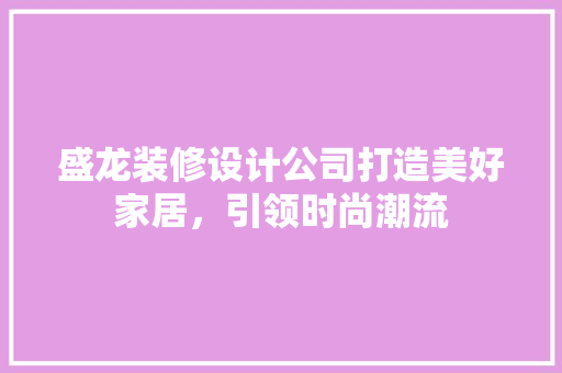 盛龙装修设计公司打造美好家居，引领时尚潮流