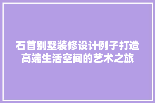 石首别墅装修设计例子打造高端生活空间的艺术之旅 软装设计