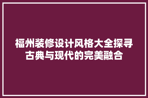 福州装修设计风格大全探寻古典与现代的完美融合