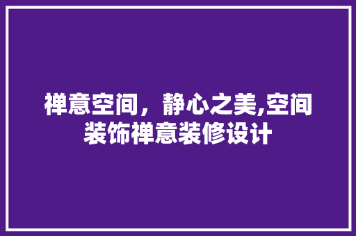 禅意空间，静心之美,空间装饰禅意装修设计