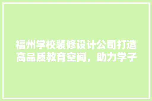 福州学校装修设计公司打造高品质教育空间，助力学子未来成长