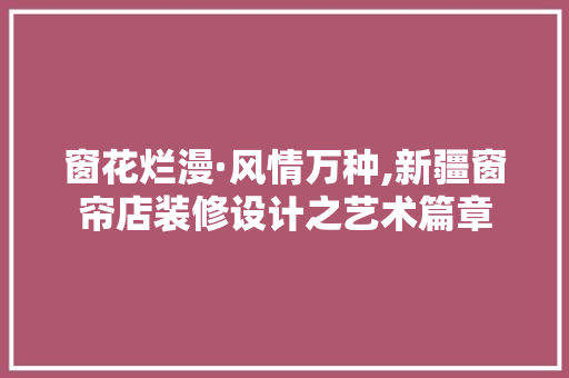 窗花烂漫·风情万种,新疆窗帘店装修设计之艺术篇章