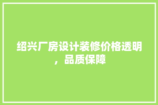绍兴厂房设计装修价格透明，品质保障