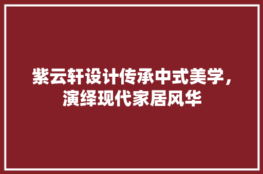 紫云轩设计传承中式美学，演绎现代家居风华 现代风格装饰