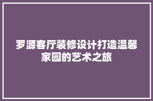 罗源客厅装修设计打造温馨家园的艺术之旅