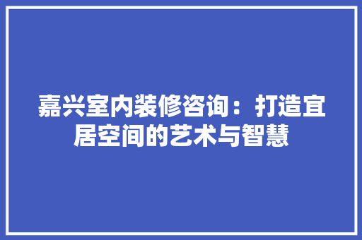 嘉兴室内装修咨询：打造宜居空间的艺术与智慧