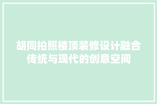 胡同拍照楼顶装修设计融合传统与现代的创意空间