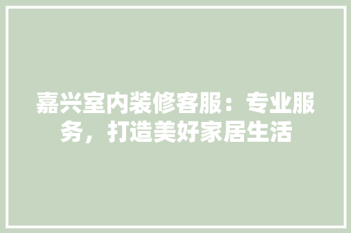 嘉兴室内装修客服：专业服务，打造美好家居生活 卧室装修