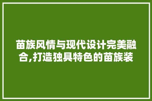 苗族风情与现代设计完美融合,打造独具特色的苗族装修风格奶茶店