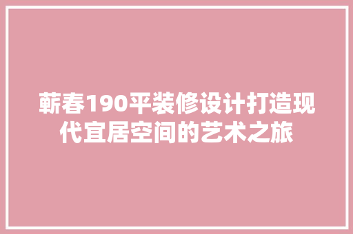 蕲春190平装修设计打造现代宜居空间的艺术之旅