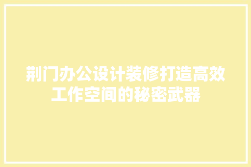 荆门办公设计装修打造高效工作空间的秘密武器