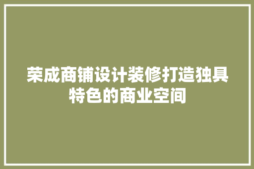 荣成商铺设计装修打造独具特色的商业空间