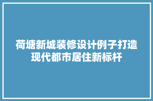 荷塘新城装修设计例子打造现代都市居住新标杆