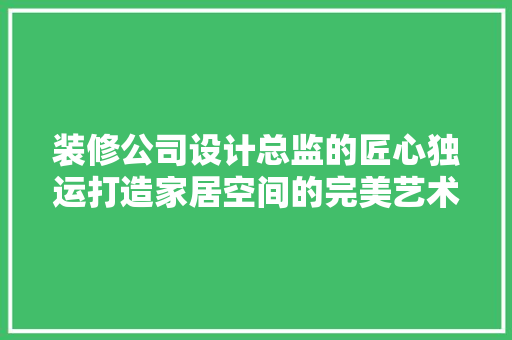 装修公司设计总监的匠心独运打造家居空间的完美艺术