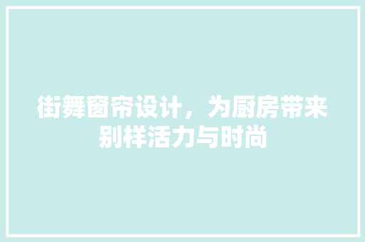 街舞窗帘设计，为厨房带来别样活力与时尚