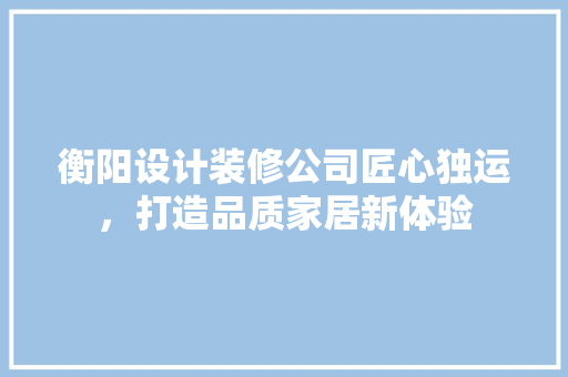 衡阳设计装修公司匠心独运，打造品质家居新体验