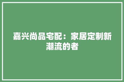 嘉兴尚品宅配：家居定制新潮流的者