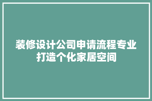 装修设计公司申请流程专业打造个化家居空间