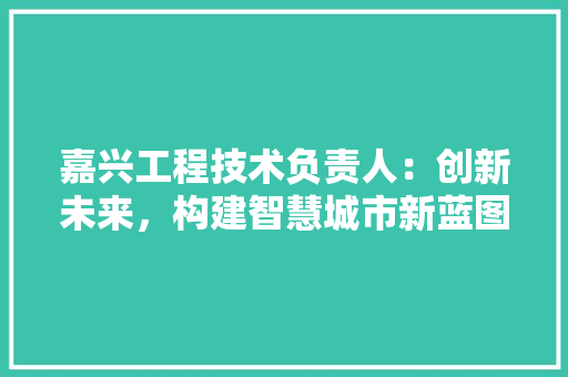 嘉兴工程技术负责人：创新未来，构建智慧城市新蓝图 卧室装修