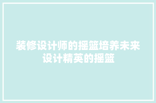 装修设计师的摇篮培养未来设计精英的摇篮