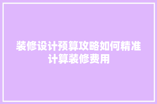 装修设计预算攻略如何精准计算装修费用