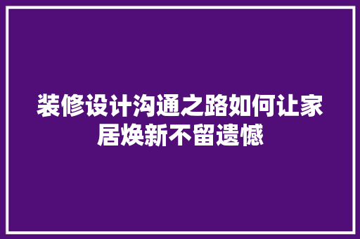 装修设计沟通之路如何让家居焕新不留遗憾