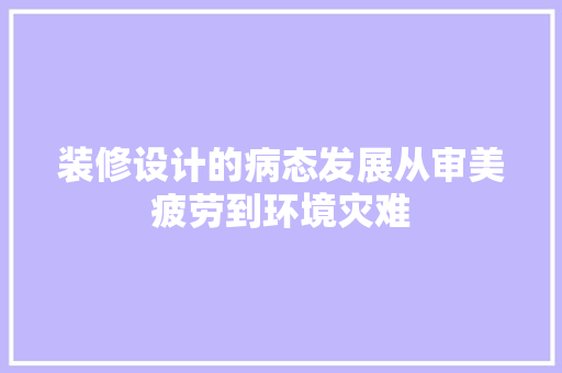 装修设计的病态发展从审美疲劳到环境灾难