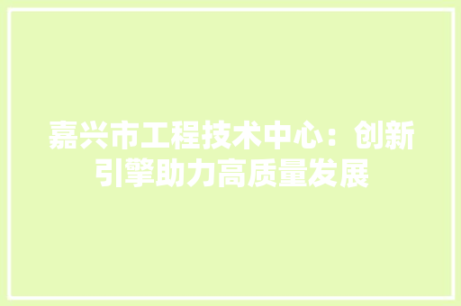 嘉兴市工程技术中心：创新引擎助力高质量发展 卧室装修