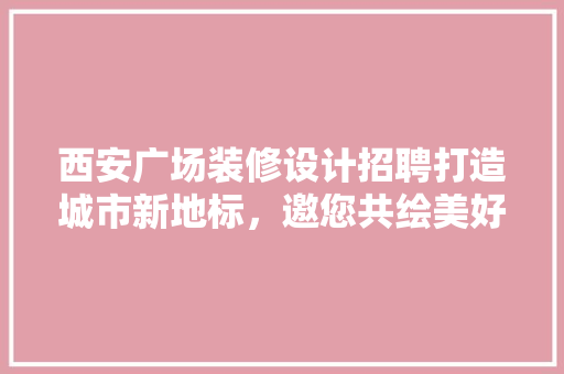 西安广场装修设计招聘打造城市新地标，邀您共绘美好蓝图 家居装修