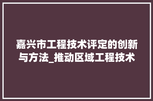 嘉兴市工程技术评定的创新与方法_推动区域工程技术进步的新引擎 卧室装修