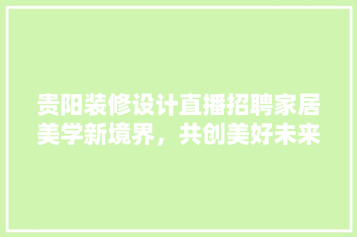贵阳装修设计直播招聘家居美学新境界，共创美好未来