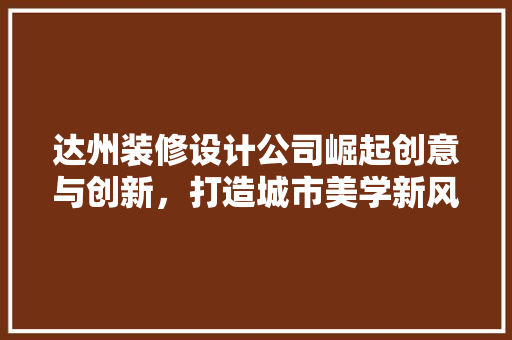 达州装修设计公司崛起创意与创新，打造城市美学新风尚