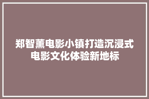 郑智薰电影小镇打造沉浸式电影文化体验新地标