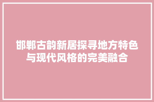 邯郸古韵新居探寻地方特色与现代风格的完美融合