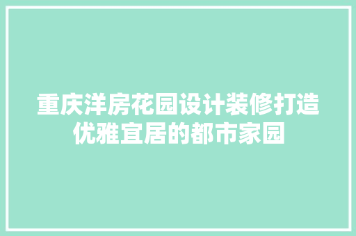 重庆洋房花园设计装修打造优雅宜居的都市家园