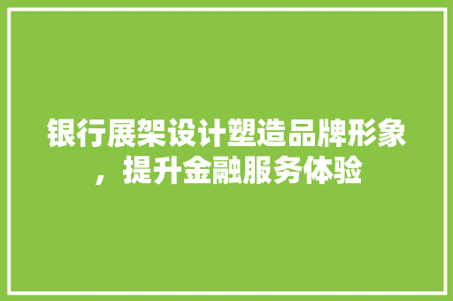 银行展架设计塑造品牌形象，提升金融服务体验