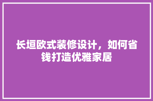 长垣欧式装修设计，如何省钱打造优雅家居