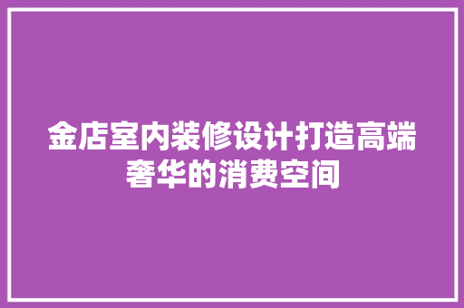 金店室内装修设计打造高端奢华的消费空间