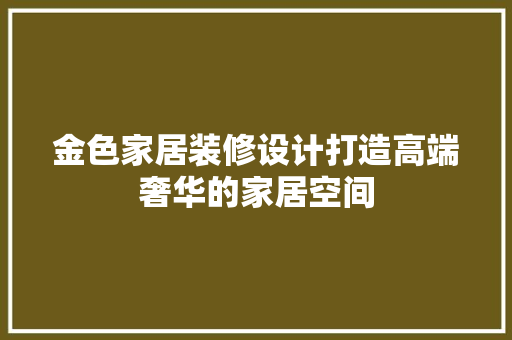 金色家居装修设计打造高端奢华的家居空间
