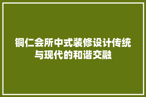 铜仁会所中式装修设计传统与现代的和谐交融
