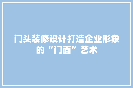 门头装修设计打造企业形象的“门面”艺术