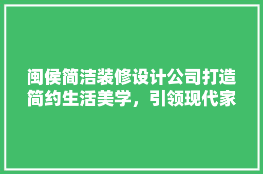 闽侯简洁装修设计公司打造简约生活美学，引领现代家居潮流 家居装修
