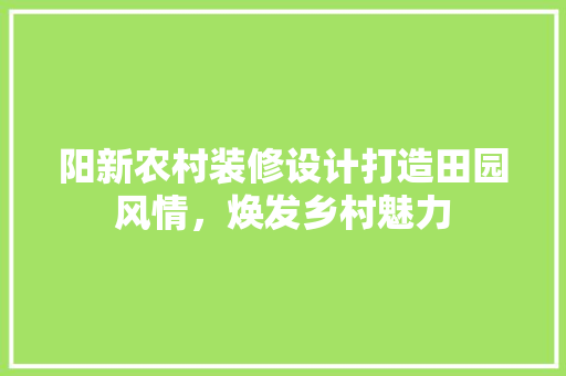 阳新农村装修设计打造田园风情，焕发乡村魅力