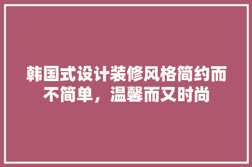 韩国式设计装修风格简约而不简单，温馨而又时尚