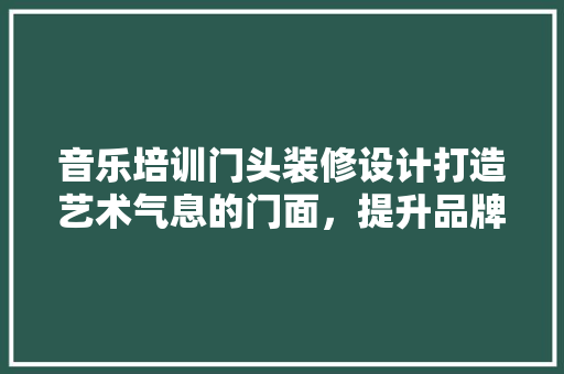 音乐培训门头装修设计打造艺术气息的门面，提升品牌形象