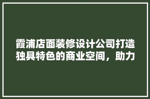霞浦店面装修设计公司打造独具特色的商业空间，助力企业腾飞