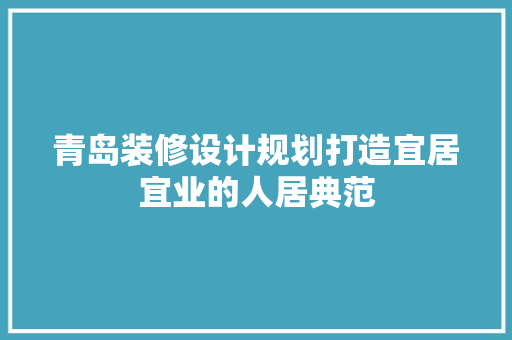 青岛装修设计规划打造宜居宜业的人居典范
